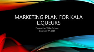 MARKETING PLAN FOR KALA
LIQUEURS
Prepared by: Willie Cochran
December 7th, 2017
 
