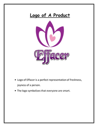 Logo of A Product
• Logo of Effacer is a perfect representation of freshness,
joyness of a person.
• The logo symbolizes that everyone are smart.
 