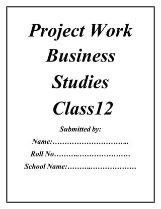 Project Work
Business
Studies
Class12
Submitted by:
Name:…………………………..
Roll No………..…………………
School Name:………..………………
 