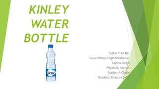 KINLEY
WATER
BOTTLE
SUBMITTED BY:
Surya Pratap Singh Shekhawat
Supriya Singh
Priyanshu Sachan
Siddharth Ghose
Shubhash Chandra Sahu
 