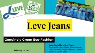 Leve Jeans
Genuinely Green Eco-Fashion
Leve Jeans Marketing Team:
Sara Syeda, Mark Lester, Chris Hudson,
Derrick Cheroti, David Stepeck, Jonathan
Wallace, & Luke Stroh
1February 25, 2017
 
