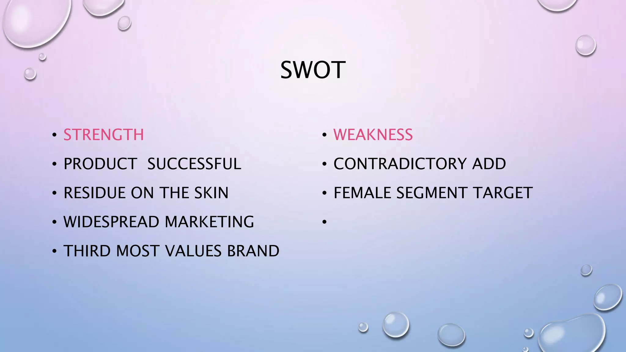 SWOT
• STRENGTH
• PRODUCT SUCCESSFUL
• RESIDUE ON THE SKIN
• WIDESPREAD MARKETING
• THIRD MOST VALUES BRAND
• WEAKNESS
• CONTRADICTORY ADD
• FEMALE SEGMENT TARGET
•
 