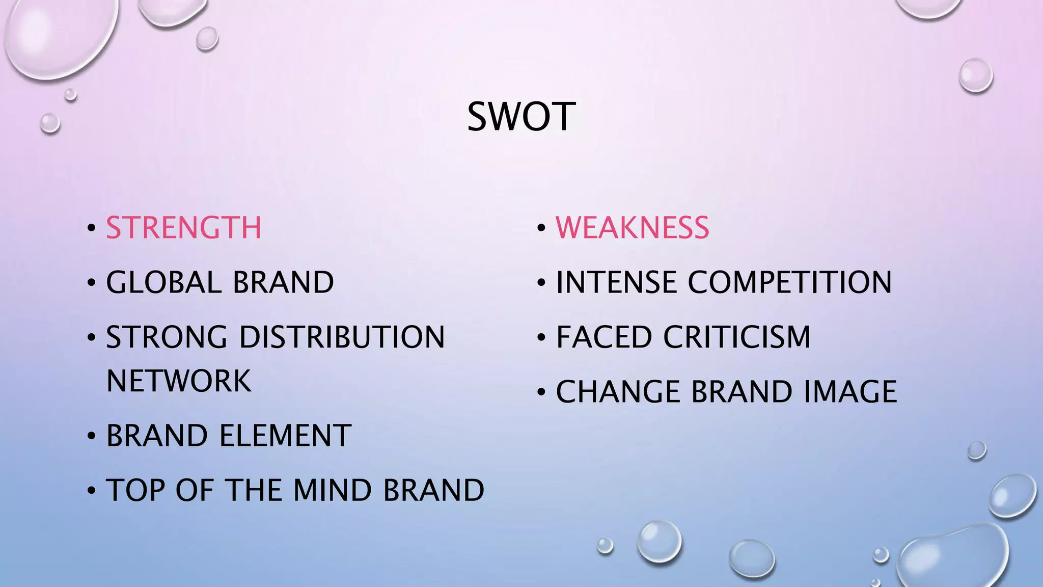 SWOT
• STRENGTH
• GLOBAL BRAND
• STRONG DISTRIBUTION
NETWORK
• BRAND ELEMENT
• TOP OF THE MIND BRAND
• WEAKNESS
• INTENSE COMPETITION
• FACED CRITICISM
• CHANGE BRAND IMAGE
 
