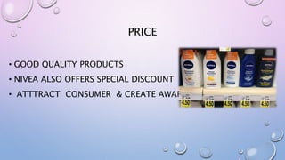PRICE
• GOOD QUALITY PRODUCTS
• NIVEA ALSO OFFERS SPECIAL DISCOUNT
• ATTTRACT CONSUMER & CREATE AWARENESS
 