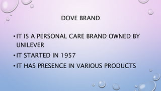 DOVE BRAND
•IT IS A PERSONAL CARE BRAND OWNED BY
UNILEVER
•IT STARTED IN 1957
•IT HAS PRESENCE IN VARIOUS PRODUCTS
 