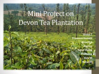 Mini Project on
Devon Tea Plantation
Group 7
Praveena Kamath
Preethi S
Rajitha
Rahul Shetty
Pruthviraj
Raju M
Rahul KS
 