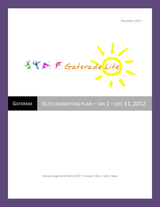 December 2011




GATORADE   GLITE MARKETING PLAN – JAN 1 – DEC 31, 2012




           Group Assignment Mark 1027 | Prasad | Idris | Udit | Noor
 
