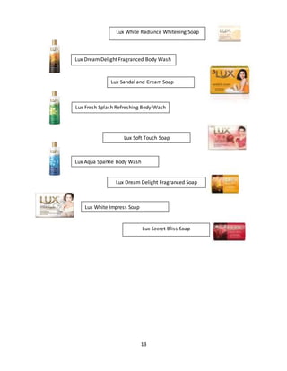 13
Lux Dream Delight Fragranced Body Wash
Lux White Radiance Whitening Soap
Lux Sandal and Cream Soap
Lux Fresh Splash Refreshing Body Wash
Lux Aqua Sparkle Body Wash
Lux Soft Touch Soap
Lux Dream Delight Fragranced Soap
Lux White Impress Soap
Lux Secret Bliss Soap
 