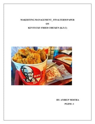 MAKERTING MANAGEMENT_ FINALTERM PAPER
ON
KENTUCKY FRIED CHICKEN (K.F.C)
BY: ANIRUP MOITRA
PGDM : 1
 