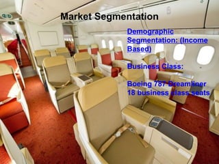 Market SegmentationDemographic Segmentation: (Income Based) 
Business Class: 
Boeing 787 Dreamliner 
18 business class seats  
