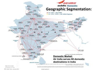 Domestic Market: 
Air India serves 60 domesticdestinations in India 
Geographic Segmentation:  