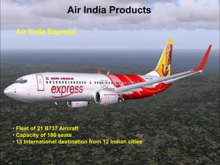 Air India Products 
•Fleet of 21 B737 Aircraft 
•Capacity of 180 seats 
•13 International destination from 12 Indian cities 
Air India Express  