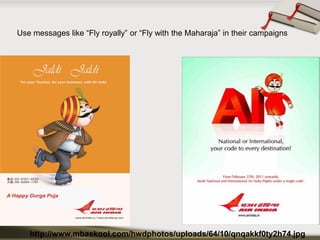 Use messages like “Fly royally” or “Fly with the Maharaja” in their campaigns 
http://www.mbaskool.com/hwdphotos/uploads/64/10/qnqakkf0ty2h74.jpg  