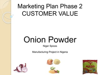 Marketing Plan Phase 2
CUSTOMER VALUE
Onion Powder
Niger Spices
Manufacturing Project in Nigeria
 