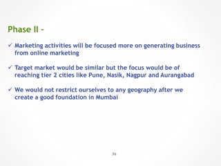 Phase II –
 Marketing activities will be focused more on generating business
from online marketing
 Target market would ...