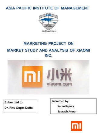 ASIA PACIFIC INSTITUTE OF MANAGEMENT
MARKETING PROJECT ON
MARKET STUDY AND ANALYSIS OF XIAOMI
INC.
Submitted to:
Dr. Ritu Gupta Dutta
Submitted by:
Karan Kapoor
Sourabh Arora
 