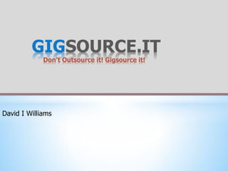 GIGSOURCE.IT
             Don’t Outsource it! Gigsource it!




David I Williams
 