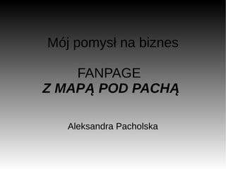 Mój pomysł na biznes
FANPAGE
Z MAPĄ POD PACHĄ
Aleksandra Pacholska
 