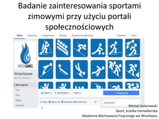 Badanie zainteresowania sportami
zimowymi przy użyciu portali
społecznościowych
Michał Golanowski
Sport, ścieżka menadżerska
Akademia Wychowania Fizycznego we Wrocławiu
 