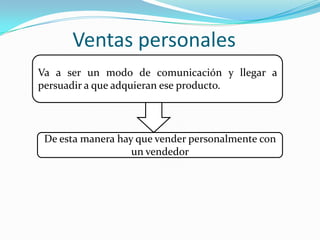 Ventas personales Va a ser un modo de comunicación y llegar a persuadir a que adquieran ese producto.De esta manera hay que vender personalmente con un vendedor