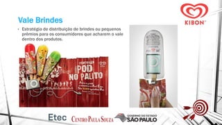 Vale Brindes
• Estratégia de distribuição de brindes ou pequenos
prêmios para os consumidores que acharem o vale
dentro dos produtos.
 