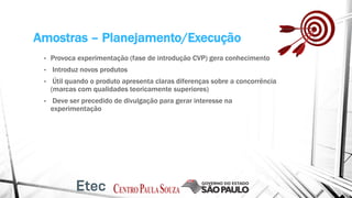 Amostras – Planejamento/Execução
• Provoca experimentação (fase de introdução CVP) gera conhecimento
• Introduz novos produtos
• Útil quando o produto apresenta claras diferenças sobre a concorrência
(marcas com qualidades teoricamente superiores)
• Deve ser precedido de divulgação para gerar interesse na
experimentação
 