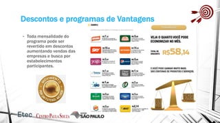 Descontos e programas de Vantagens
• Toda mensalidade do
programa pode ser
revertido em descontos
aumentando vendas das
empresas e busca por
estabelecimentos
participantes.
 