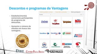 Descontos e programas de Vantagens
• Estabelecimentos
comerciais participantes
do programa de
descontos.
• Aumenta o número de
clientes em busca das
vantagens .
 