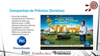 Campanhas de Prêmios (Sorteios)
• Uma das maiores
campanhas de Prêmios e
sorteios do país nos
últimos anos, a P&G
ofereceu diversos prêmios
divulgando a marca
institucional da empresa
P&G e as vendas dos
produtos da marca
 