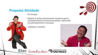 Proposta Atividade
• Em Grupos
• Elabore 2 ações promocionais (criativas) para o
estabelecimento comercial escolhido, explicando
seu planejamento e execução.
• Justifique a escolha
 
