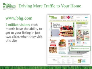 Driving More Traffic to Your Home

www.bhg.com
7 million visitors each
month have the ability to
get to your listing in just
two clicks when they visit
this site
 