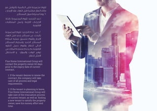 Fine Home International Group will
contact the property owner 60 days
prior to the expiry date of current
contract,
1. If the tenant desires to renew the
contract, the company will take
care of all process and legal
requirements.
2. If the tenant is planning to leave,
Fine Home International Group will
take care of the evacuation process
of current tenant, as well as ﬁnding
a new tenant to satisfy the property
owner, save his money, effort and
time.
60
: .1
.
: .2
.
 