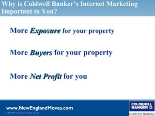 Why is Coldwell Banker’s Internet Marketing
Important to You?

     More Exposure for your property

     More Buyers for your property


     More Net Profit for you



 © 2006 NRT Incorporated. All rights reserved.
 
