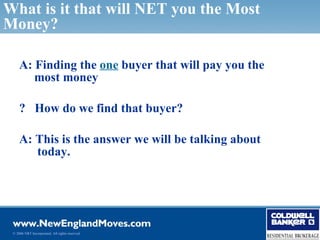 What is it that will NET you the Most
Money?

     A: Finding the one buyer that will pay you the
        most money

     ? How do we find that buyer?

     A: This is the answer we will be talking about
        today.




 © 2006 NRT Incorporated. All rights reserved.
 