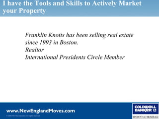 I have the Tools and Skills to Actively Market
your Property


                          Franklin Knotts has been selling real estate
                          since 1993 in Boston.
                          Realtor
                          International Presidents Circle Member




 © 2006 NRT Incorporated. All rights reserved.
 