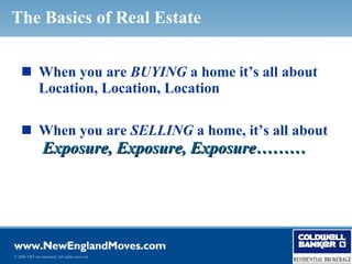 The Basics of Real Estate


     When you are BUYING a home it’s all about
      Location, Location, Location

     When you are SELLING a home, it’s all about
                 Exposure, Exposure, Exposure………




© 2006 NRT Incorporated. All rights reserved.
 