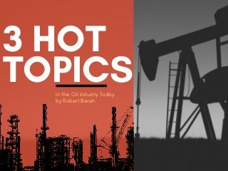 3 HOT
TOPICSin the Oil Industry Today
by Robert Bensh
 