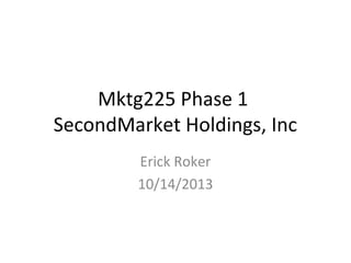 Mktg225 Phase 1
SecondMarket Holdings, Inc
Erick Roker
10/14/2013

 