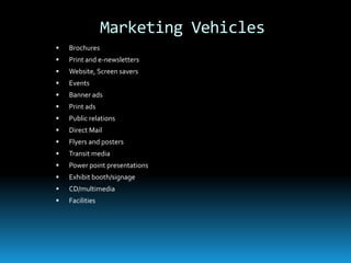 Marketing Vehicles
   Brochures
   Print and e-newsletters
   Website, Screen savers
   Events
   Banner ads
   Print ads
   Public relations
   Direct Mail
   Flyers and posters
   Transit media
   Power point presentations
   Exhibit booth/signage
   CD/multimedia
   Facilities
 