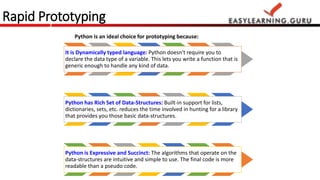 Rapid Prototyping 
Python is an ideal choice for prototyping because: 
It is Dynamically typed language: Python doesn't re...