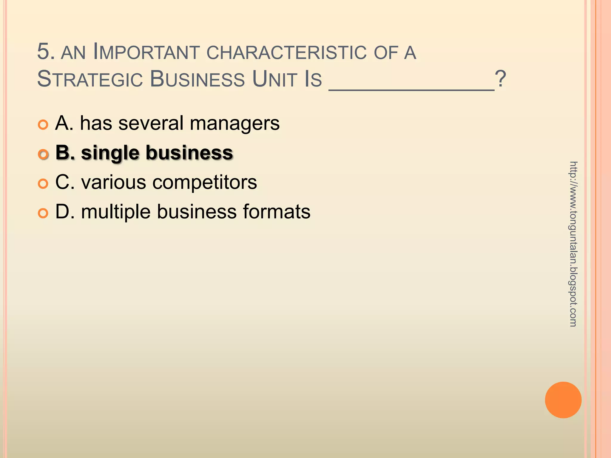 5. an Important characteristic of a Strategic Business Unit Is _____________?A. has several managersB. single businessC. various competitorsD. multiple business formatshttp://www.tonguntalan.blogspot.com