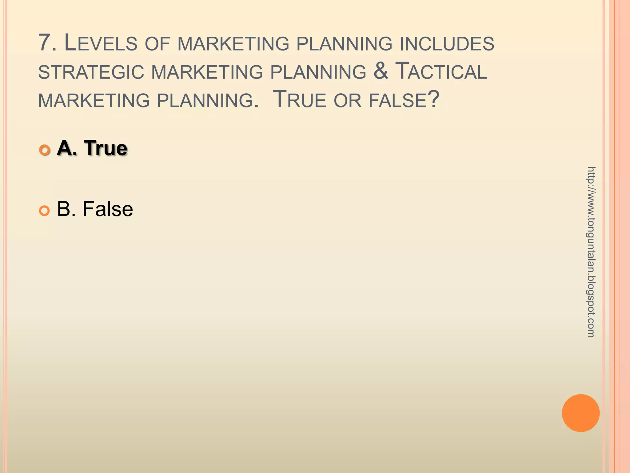 7. Levels of marketing planning includes strategic marketing planning & Tactical marketing planning.  True or false?A. TrueB. False http://www.tonguntalan.blogspot.com