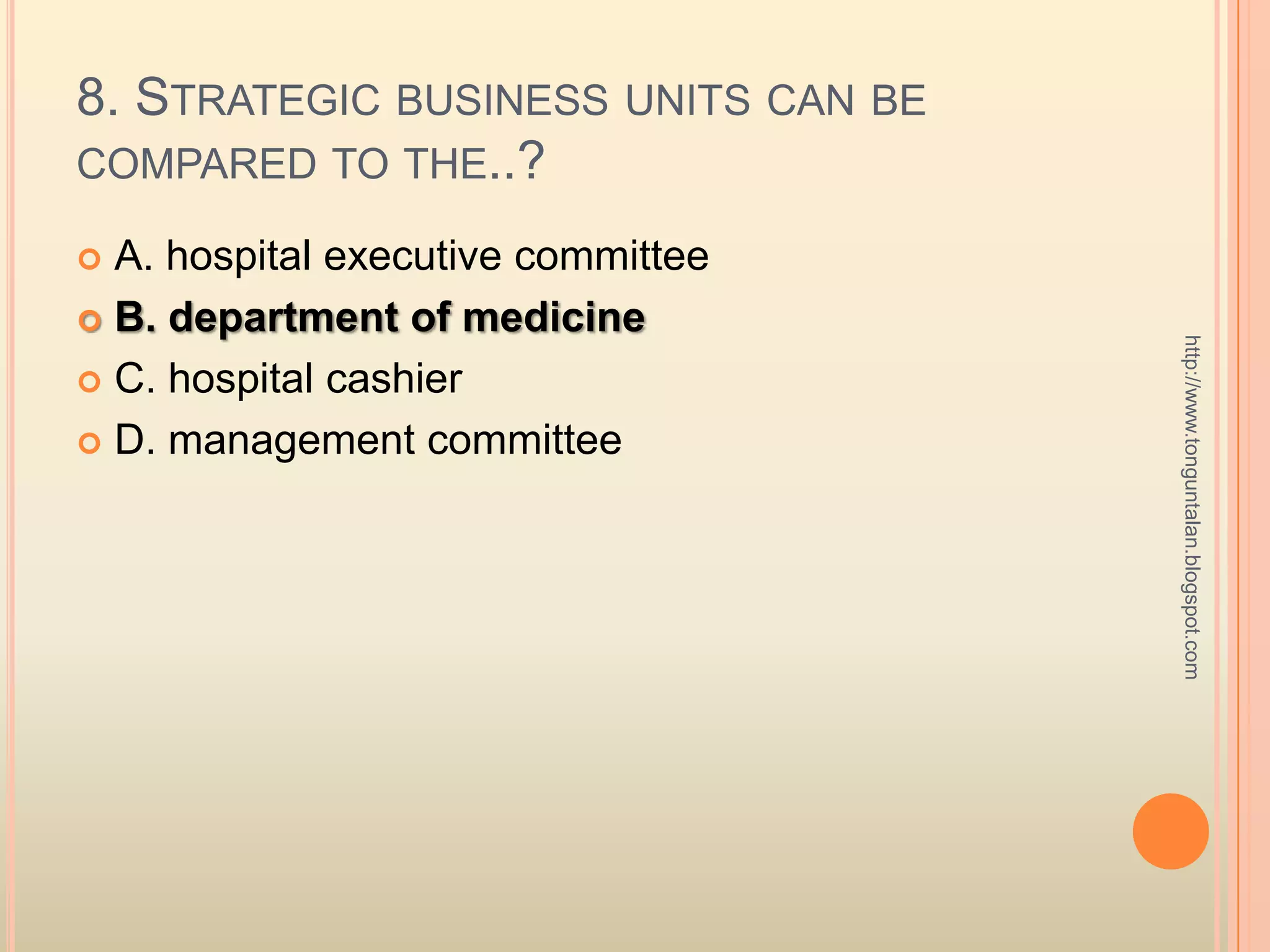 8. Strategic business units can be compared to the..?A. hospital executive committeeB. department of medicineC. hospital cashierD. management committeehttp://www.tonguntalan.blogspot.com