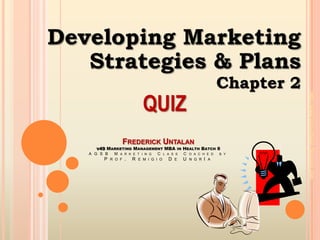 Developing Marketing  Strategies & Plans Chapter 2 QUIZ Frederick Untalanv49Marketing Management MBA in Health Batch 8AGSB Marketing Class Coached by Prof. Remigio De UngrIa http://www.tonguntalan.blogspot.com 