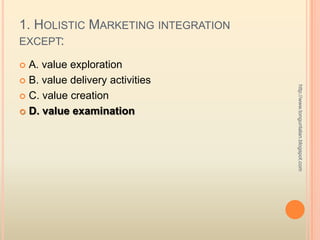 1. Holistic Marketing integration except:<br />A. value exploration<br />B. value delivery activities<br />C. value creati...