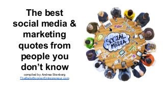 The best
social media &
marketing
quotes from
people you
don’t know
compiled by Andrea Stenberg
TheBabyBoomerEntrepreneur.com
 