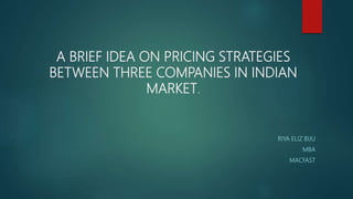 A BRIEF IDEA ON PRICING STRATEGIES
BETWEEN THREE COMPANIES IN INDIAN
MARKET.
RIYA ELIZ BIJU
MBA
MACFAST
 