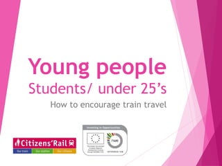 Young people
Students/ under 25’s
How to encourage train travel
 