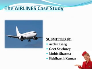 The AIRLINES Case Study




                SUBMITTED BY:
                 Archit Garg
                 Geet Sawhney
                 Mohit Sharma
                 Siddharth Kumar
 