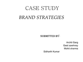 CASE STUDY
BRAND STRATEGIES


       SUBMITTED BY-

                            Archit Garg
                          Geet sawhney
                          Mohit sharma
         Sidharth Kumar
 